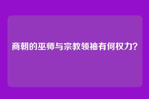 商朝的巫师与宗教领袖有何权力？