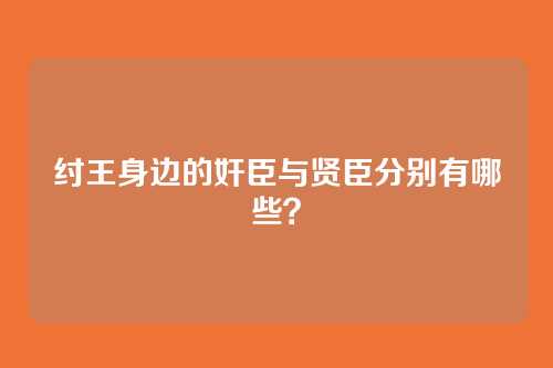 纣王身边的奸臣与贤臣分别有哪些？