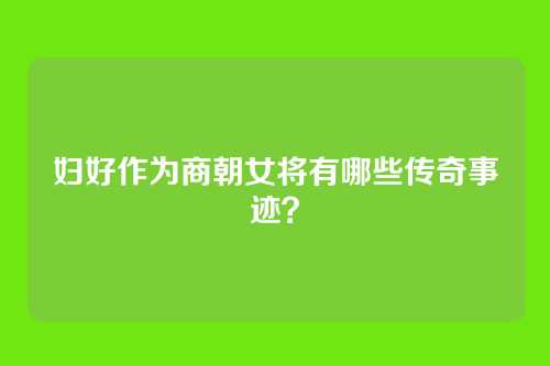 妇好作为商朝女将有哪些传奇事迹？