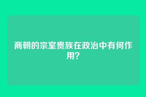 商朝的宗室贵族在政治中有何作用？