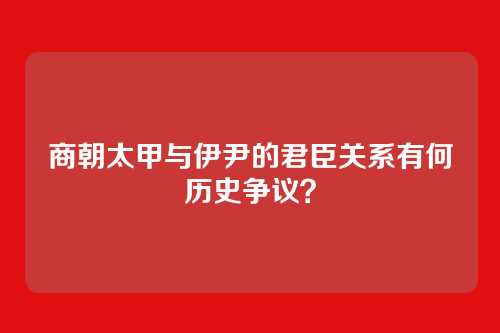 商朝太甲与伊尹的君臣关系有何历史争议？