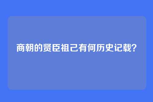 商朝的贤臣祖己有何历史记载？