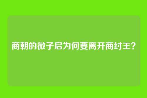 商朝的微子启为何要离开商纣王？