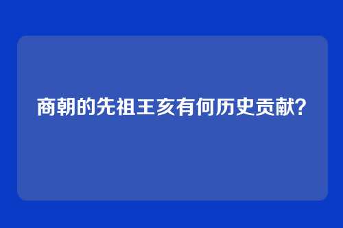 商朝的先祖王亥有何历史贡献？
