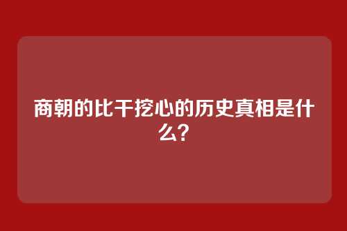 商朝的比干挖心的历史真相是什么？