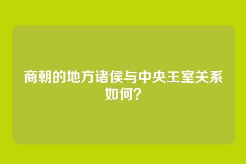 商朝的地方诸侯与中央王室关系如何？