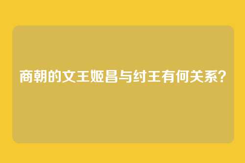 商朝的文王姬昌与纣王有何关系？