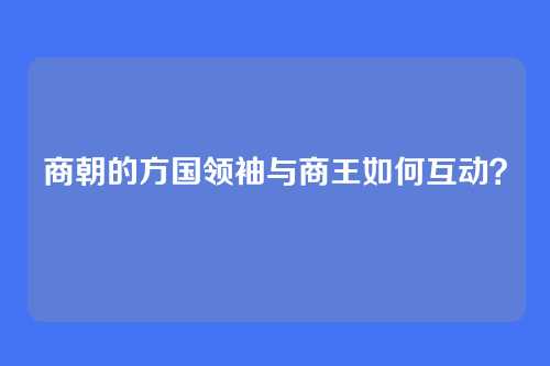 商朝的方国领袖与商王如何互动？