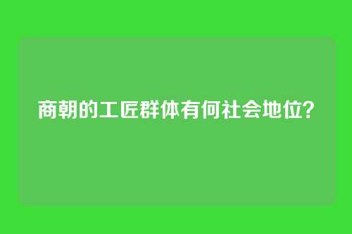 商朝的工匠群体有何社会地位？