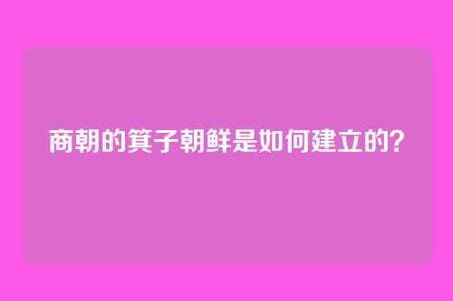 商朝的箕子朝鲜是如何建立的？