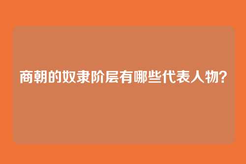 商朝的奴隶阶层有哪些代表人物？