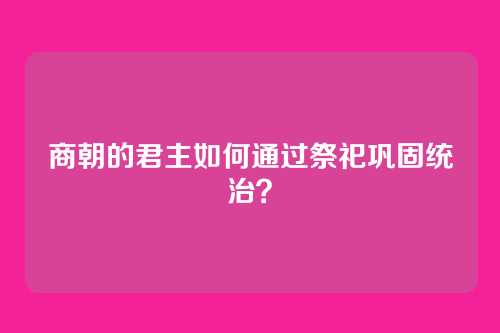 商朝的君主如何通过祭祀巩固统治？