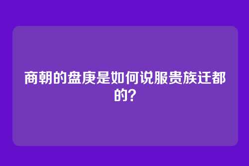 商朝的盘庚是如何说服贵族迁都的？