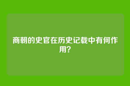商朝的史官在历史记载中有何作用？