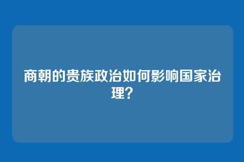 商朝的贵族政治如何影响国家治理？