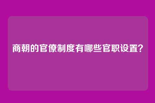 商朝的官僚制度有哪些官职设置？