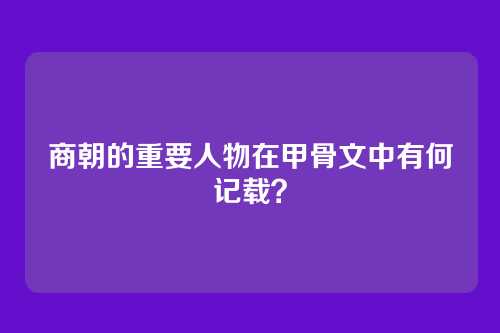 商朝的重要人物在甲骨文中有何记载？