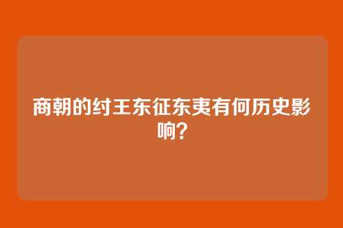 商朝的纣王东征东夷有何历史影响？