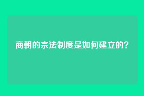 商朝的宗法制度是如何建立的？