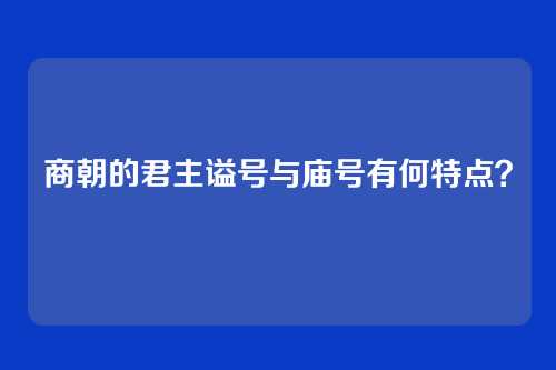 商朝的君主谥号与庙号有何特点？