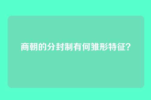 商朝的分封制有何雏形特征？