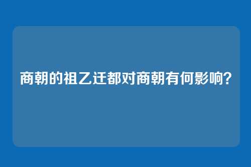 商朝的祖乙迁都对商朝有何影响？