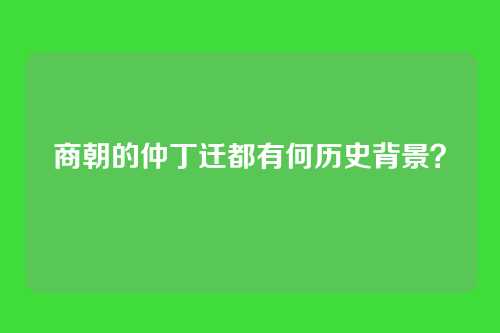 商朝的仲丁迁都有何历史背景？