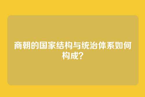 商朝的国家结构与统治体系如何构成？