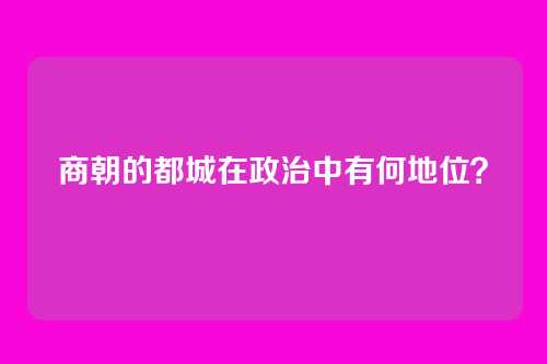 商朝的都城在政治中有何地位？