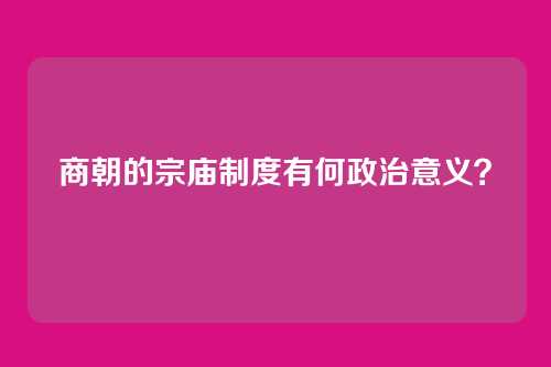 商朝的宗庙制度有何政治意义？