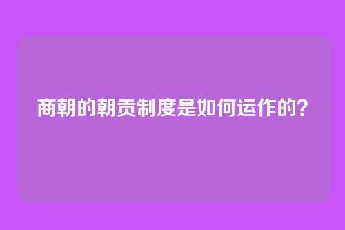 商朝的朝贡制度是如何运作的？