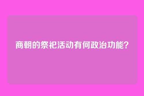商朝的祭祀活动有何政治功能？