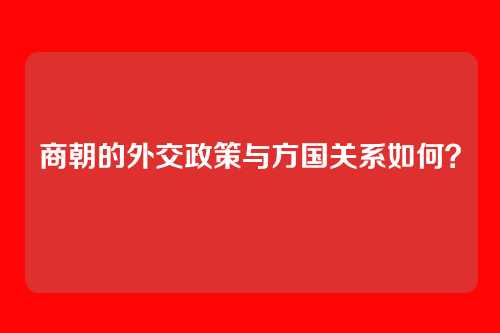 商朝的外交政策与方国关系如何？