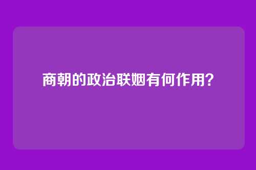 商朝的政治联姻有何作用？