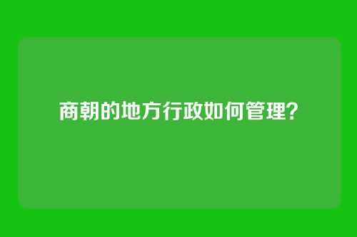 商朝的地方行政如何管理？