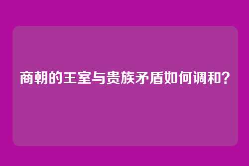 商朝的王室与贵族矛盾如何调和？