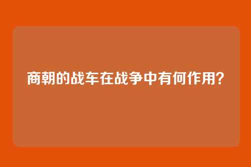 商朝的战车在战争中有何作用？