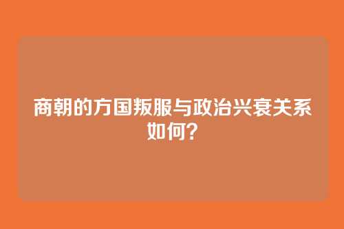 商朝的方国叛服与政治兴衰关系如何？