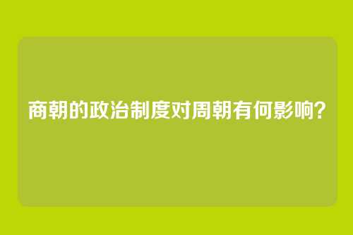 商朝的政治制度对周朝有何影响？