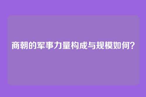 商朝的军事力量构成与规模如何？