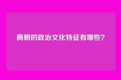 商朝的政治文化特征有哪些？
