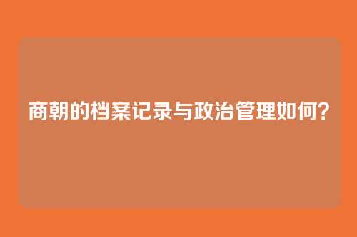 商朝的档案记录与政治管理如何？