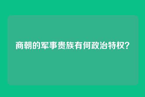 商朝的军事贵族有何政治特权？