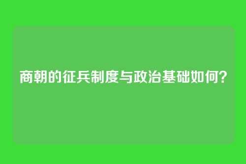 商朝的征兵制度与政治基础如何？