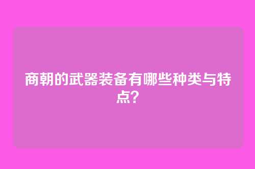 商朝的武器装备有哪些种类与特点？