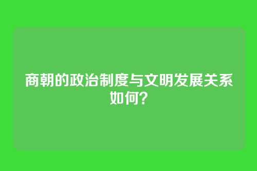 商朝的政治制度与文明发展关系如何？