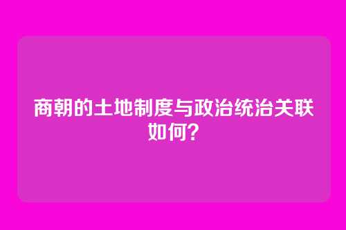 商朝的土地制度与政治统治关联如何？