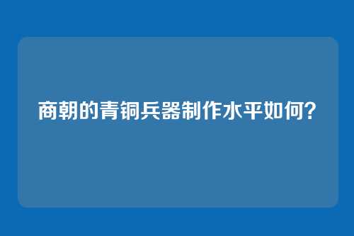商朝的青铜兵器制作水平如何？