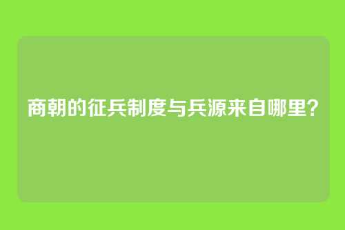 商朝的征兵制度与兵源来自哪里？