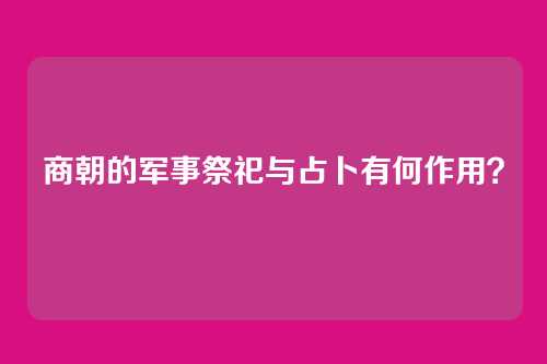 商朝的军事祭祀与占卜有何作用？